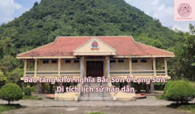 Bảo tàng khởi nghĩa Bắc Sơn ở Lạng Sơn: Di tích lịch sử hấp dẫn