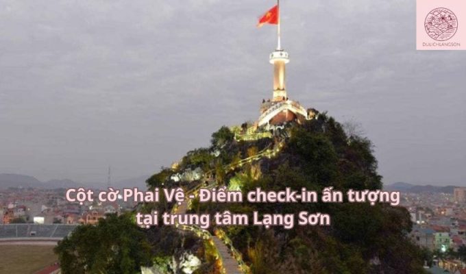 Cột cờ Phai Vệ - Điểm check-in ấn tượng tại trung tâm Lạng Sơn