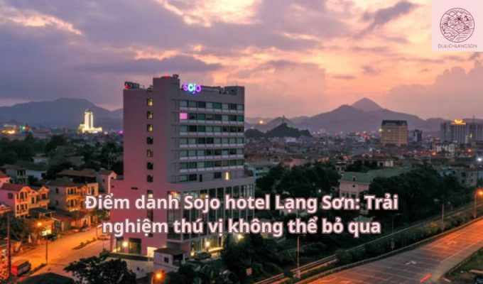 Điểm danh Sojo hotel Lạng Sơn: Trải nghiệm thú vị không thể bỏ qua