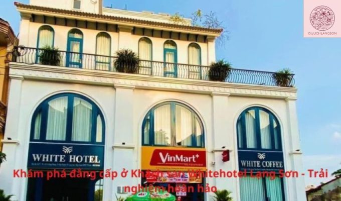 Khám phá đẳng cấp ở Khách sạn Whitehotel Lạng Sơn - Trải nghiệm hoàn hảo