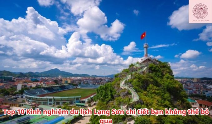 Top 10 Kinh nghiệm du lịch Lạng Sơn chi tiết bạn không thể bỏ qua