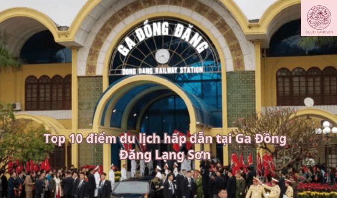 Top 10 điểm du lịch hấp dẫn tại Ga Đồng Đăng Lạng Sơn