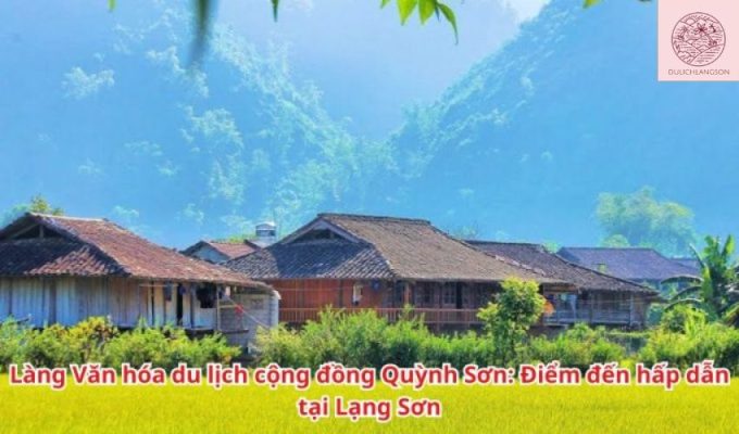 Làng Văn hóa du lịch cộng đồng Quỳnh Sơn: Điểm đến hấp dẫn tại Lạng Sơn