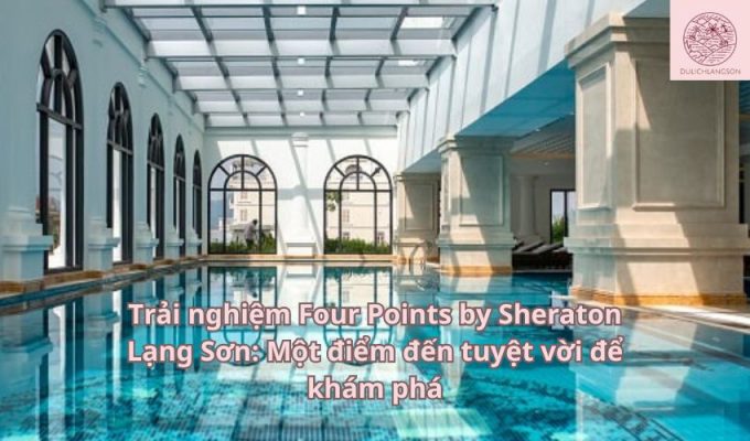 Trải nghiệm Four Points by Sheraton Lạng Sơn: Một điểm đến tuyệt vời để khám phá